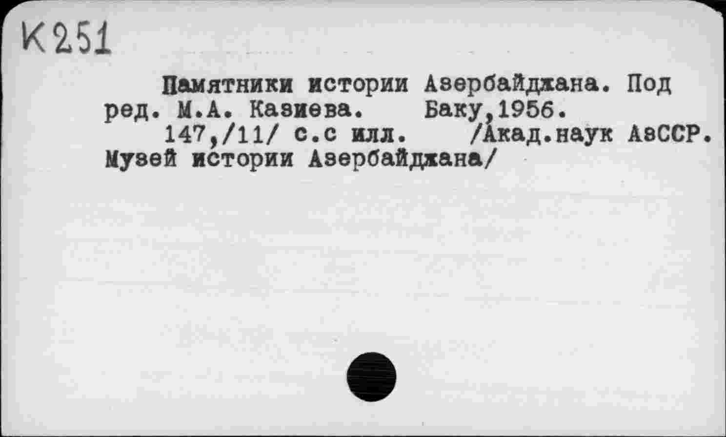 ﻿К251
Памятники истории Азербайджана. Под ред. М.А. Казиева. Баку,1956.
147,/11/ с.с илл. /Акад.наук АзССР. Музей истории Азербайджана/